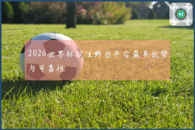 2026世界杯投注哪些平台最具优势与可靠性