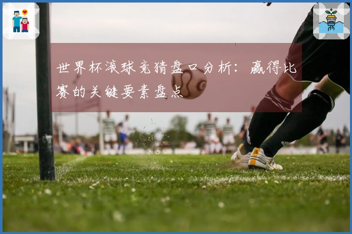 世界杯滚球竞猜盘口分析：赢得比赛的关键要素盘点