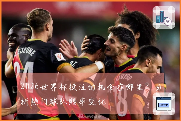 2026世界杯投注的机会在哪里？分析热门球队赔率变化