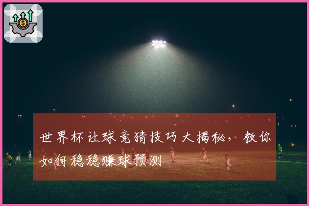 世界杯让球竞猜技巧大揭秘，教你如何稳稳赚球预测