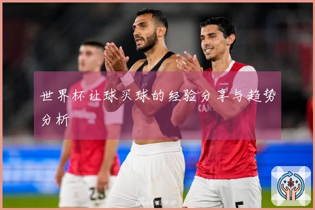 世界杯让球买球的经验分享与趋势分析
