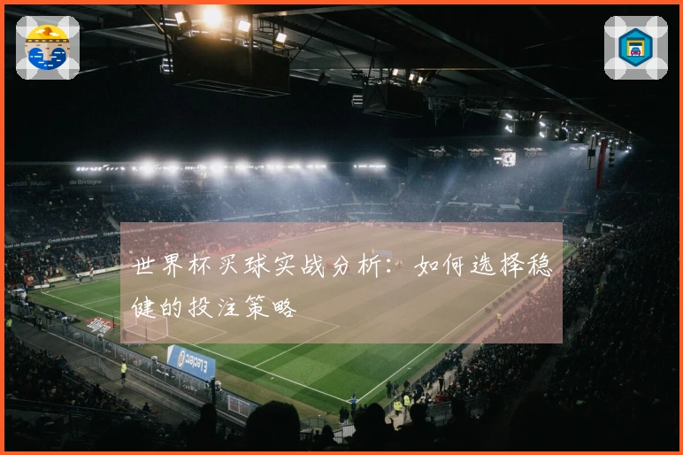 世界杯买球实战分析：如何选择稳健的投注策略