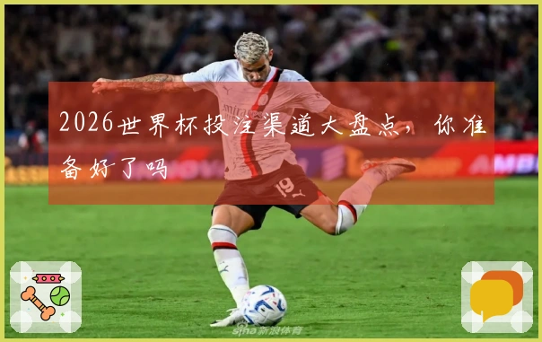 2026世界杯投注渠道大盘点，你准备好了吗