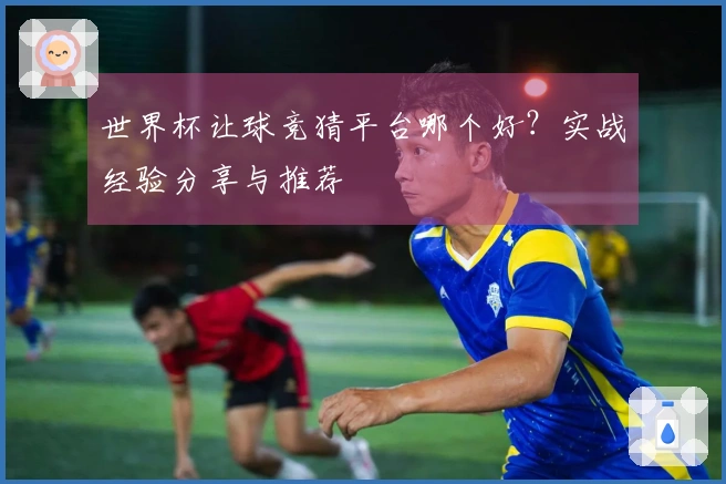 世界杯让球竞猜平台哪个好？实战经验分享与推荐