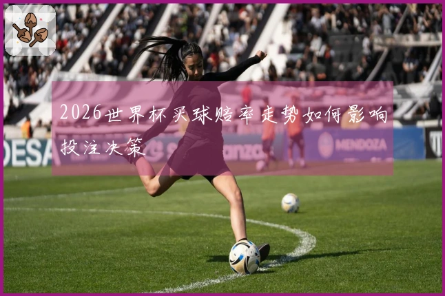 2026世界杯买球赔率走势如何影响投注决策