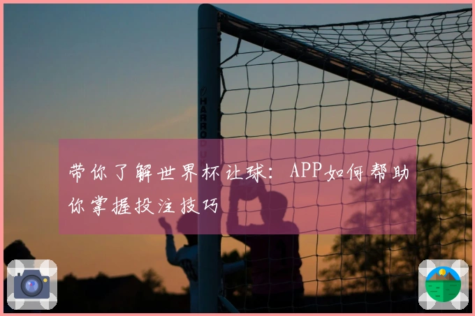 带你了解世界杯让球：APP如何帮助你掌握投注技巧