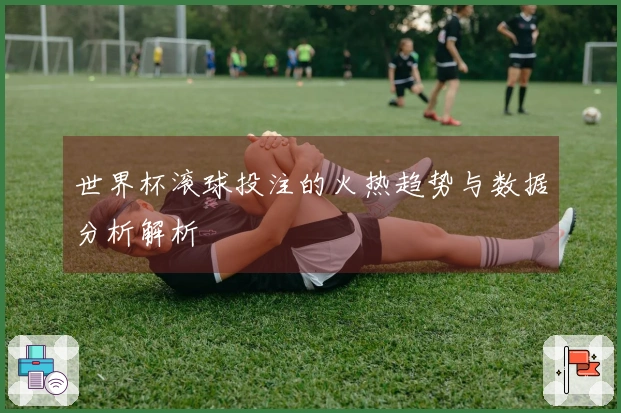世界杯滚球投注的火热趋势与数据分析解析