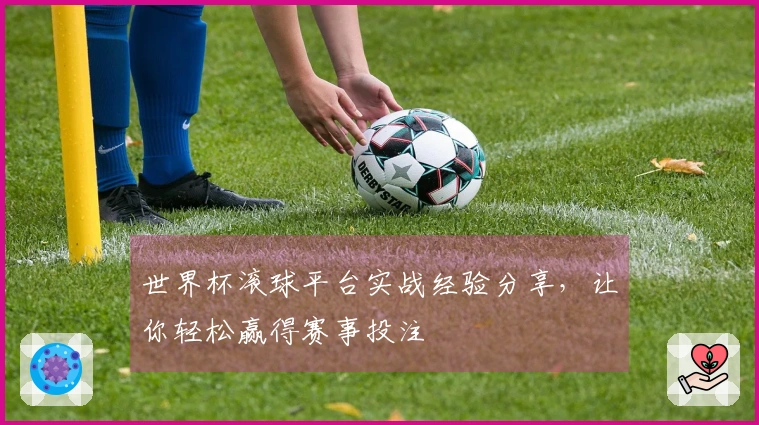 世界杯滚球平台实战经验分享，让你轻松赢得赛事投注