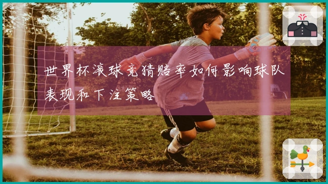 世界杯滚球竞猜赔率如何影响球队表现和下注策略