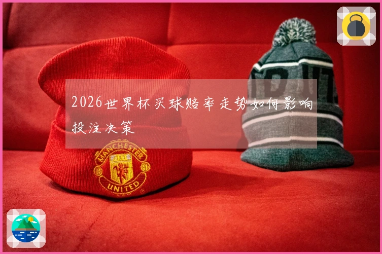 2026世界杯买球赔率走势如何影响投注决策
