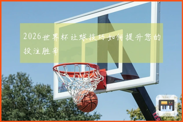 2026世界杯让球技巧如何提升您的投注胜率