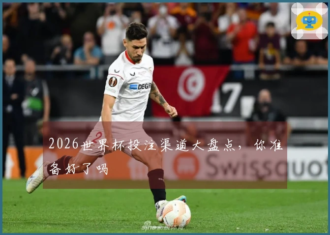 2026世界杯投注渠道大盘点，你准备好了吗
