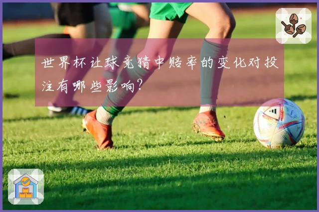 世界杯让球竞猜中赔率的变化对投注有哪些影响？