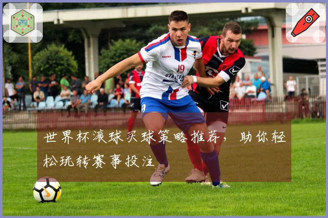 世界杯滚球买球策略推荐，助你轻松玩转赛事投注
