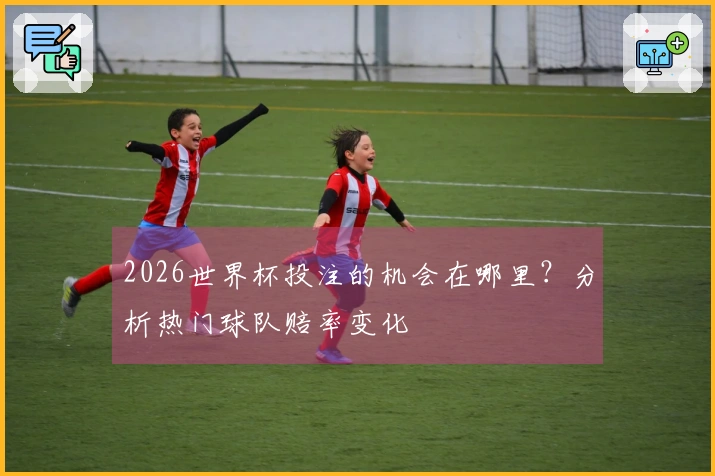 2026世界杯投注的机会在哪里？分析热门球队赔率变化