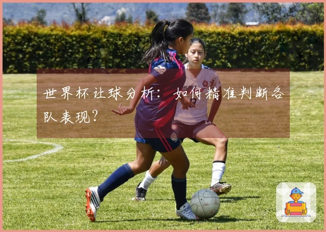世界杯让球分析：如何精准判断各队表现？