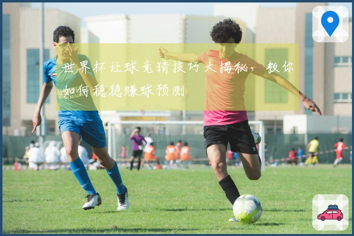 世界杯让球竞猜技巧大揭秘，教你如何稳稳赚球预测