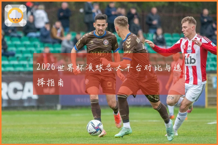 2026世界杯滚球各大平台对比与选择指南
